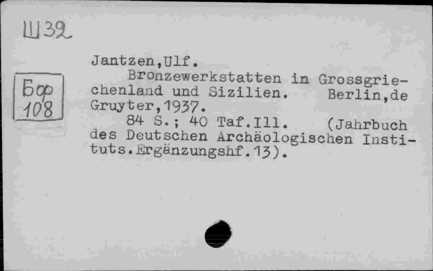 ﻿
Бер 7Р8
Jantzen,Ulf.
Bronzewerkstatten in Grossgriechenland und Sizilien. Berlin,de Gruyter,1937.
84 S.; 40 Taf.111. (Jahrbuch des Deutschen Archäologischen Insti tuts. Krgänzungshf.13).